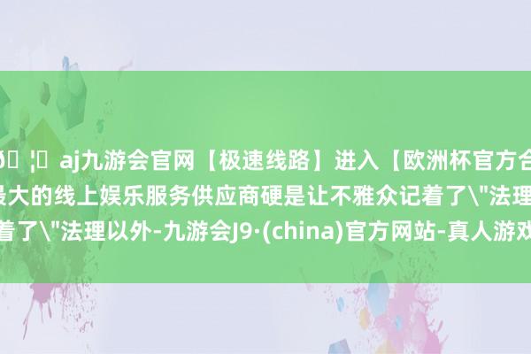 🦄aj九游会官网【极速线路】进入【欧洲杯官方合作网站】华人市场最大的线上娱乐服务供应商硬是让不雅众记