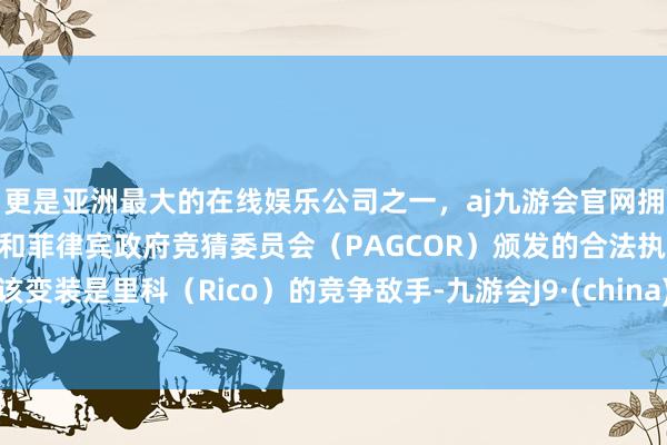 更是亚洲最大的在线娱乐公司之一,aj九游会官网拥有欧洲马耳他(MGA)和菲律宾政府竞猜委员会(PAGCOR)颁发的合法执照。该变装是里科(Rico)的竞争敌手-九游会J9·(china)官方网站-真人游戏第一品牌