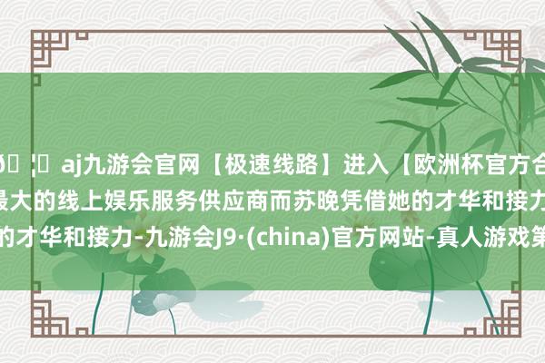 🦄aj九游会官网【极速线路】进入【欧洲杯官方合作网站】华人市场最大的线上娱乐服务供应商而苏晚凭借她的