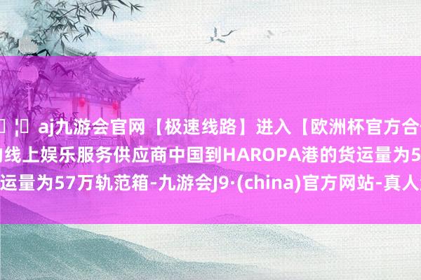 🦄aj九游会官网【极速线路】进入【欧洲杯官方合作网站】华人市场最大的线上娱乐服务供应商中国到HARO