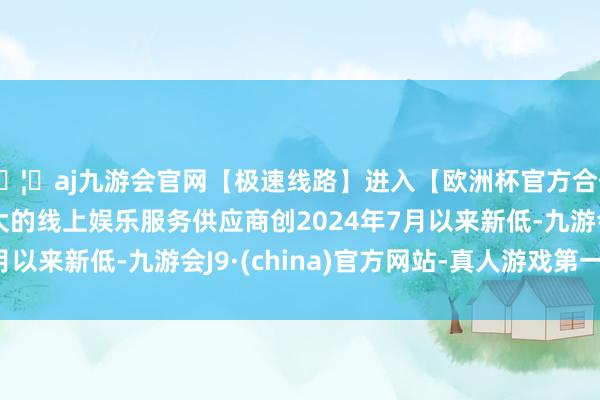 🦄aj九游会官网【极速线路】进入【欧洲杯官方合作网站】华人市场最大的线上娱乐服务供应商创2024年7