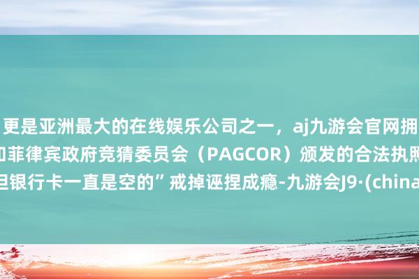 更是亚洲最大的在线娱乐公司之一，aj九游会官网拥有欧洲马耳他（MGA）和菲律宾政府竞猜委员会（PAG