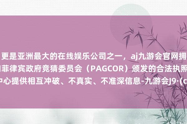 更是亚洲最大的在线娱乐公司之一，aj九游会官网拥有欧洲马耳他（MGA）和菲律宾政府竞猜委员会（PAG