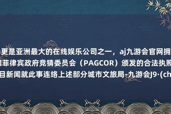 更是亚洲最大的在线娱乐公司之一，aj九游会官网拥有欧洲马耳他（MGA）和菲律宾政府竞猜委员会（PAG