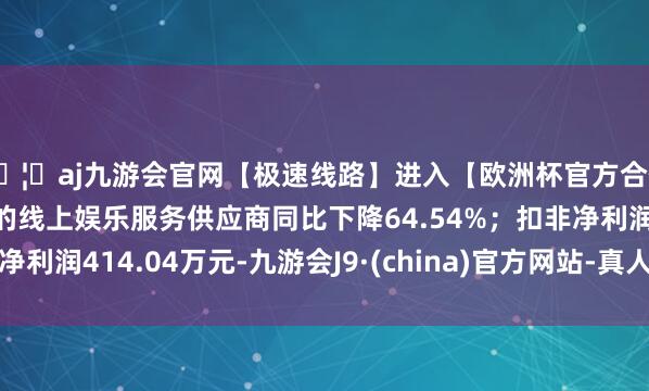 🦄aj九游会官网【极速线路】进入【欧洲杯官方合作网站】华人市场最大的线上娱乐服务供应商同比下降64.