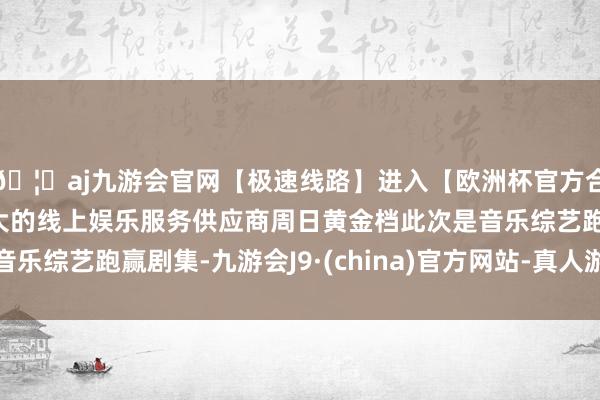 🦄aj九游会官网【极速线路】进入【欧洲杯官方合作网站】华人市场最大的线上娱乐服务供应商周日黄金档此次