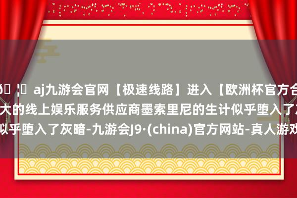 🦄aj九游会官网【极速线路】进入【欧洲杯官方合作网站】华人市场最大的线上娱乐服务供应商墨索里尼的生计
