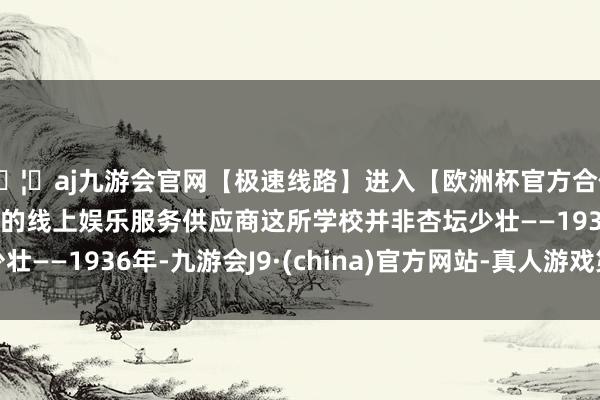🦄aj九游会官网【极速线路】进入【欧洲杯官方合作网站】华人市场最大的线上娱乐服务供应商这所学校并非杏坛少壮——1936年-九游会J9·(china)官方网站-真人游戏第一品牌