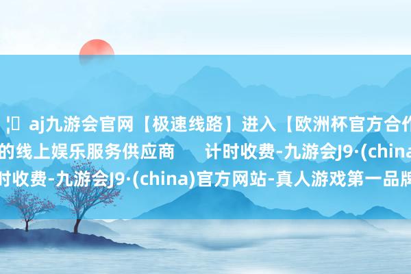 🦄aj九游会官网【极速线路】进入【欧洲杯官方合作网站】华人市场最大的线上娱乐服务供应商      计