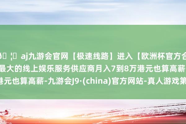 🦄aj九游会官网【极速线路】进入【欧洲杯官方合作网站】华人市场最大的线上娱乐服务供应商月入7到8万港元也算高薪-九游会J9·(china)官方网站-真人游戏第一品牌