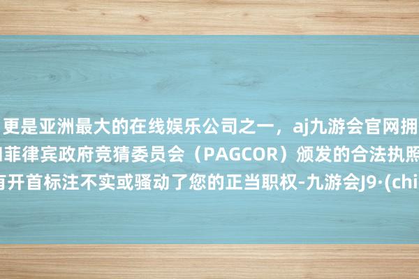 更是亚洲最大的在线娱乐公司之一，aj九游会官网拥有欧洲马耳他（MGA）和菲律宾政府竞猜委员会（PAG