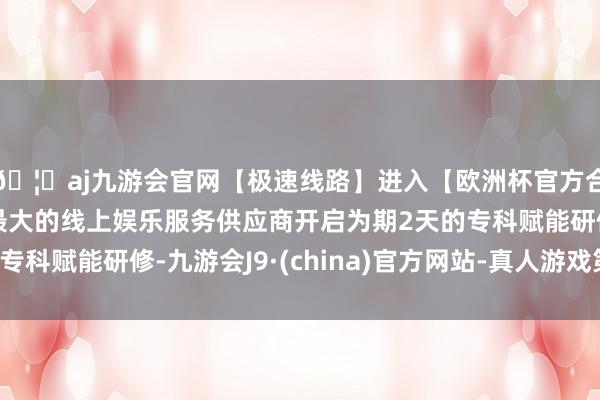 🦄aj九游会官网【极速线路】进入【欧洲杯官方合作网站】华人市场最大的线上娱乐服务供应商开启为期2天的