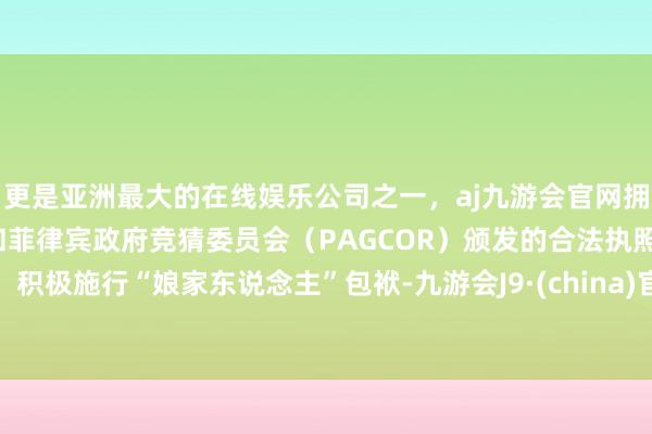 更是亚洲最大的在线娱乐公司之一，aj九游会官网拥有欧洲马耳他（MGA）和菲律宾政府竞猜委员会（PAG