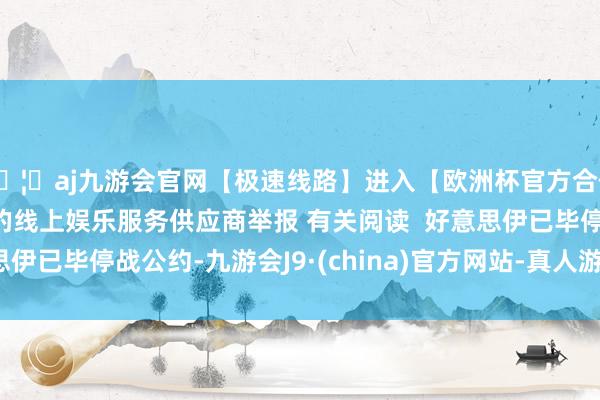 🦄aj九游会官网【极速线路】进入【欧洲杯官方合作网站】华人市场最大的线上娱乐服务供应商举报 有关阅读