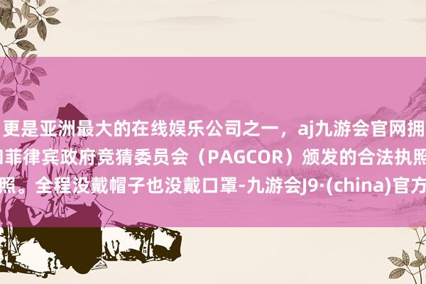 更是亚洲最大的在线娱乐公司之一，aj九游会官网拥有欧洲马耳他（MGA）和菲律宾政府竞猜委员会（PAG