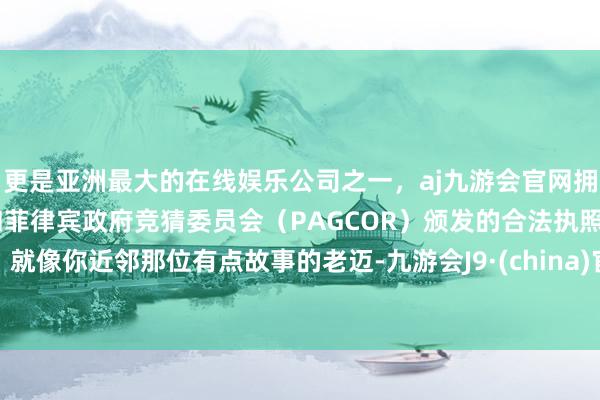 更是亚洲最大的在线娱乐公司之一,aj九游会官网拥有欧洲马耳他(MGA)和菲律宾政府竞猜委员会(PAGCOR)颁发的合法执照。就像你近邻那位有点故事的老迈-九游会J9·(china)官方网站-真人游戏第一品牌