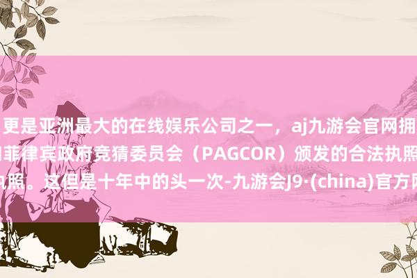 更是亚洲最大的在线娱乐公司之一,aj九游会官网拥有欧洲马耳他(MGA)和菲律宾政府竞猜委员会(PAG