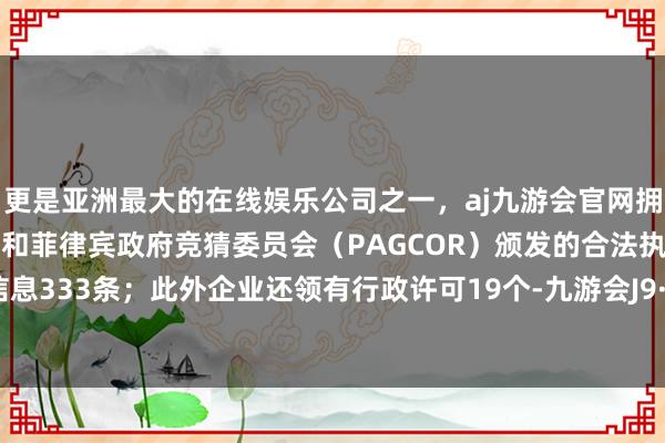 更是亚洲最大的在线娱乐公司之一，aj九游会官网拥有欧洲马耳他（MGA）和菲律宾政府竞猜委员会（PAG