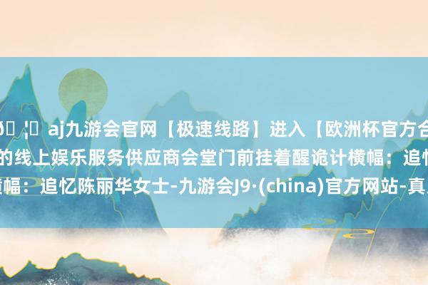 🦄aj九游会官网【极速线路】进入【欧洲杯官方合作网站】华人市场最大的线上娱乐服务供应商会堂门前挂着醒