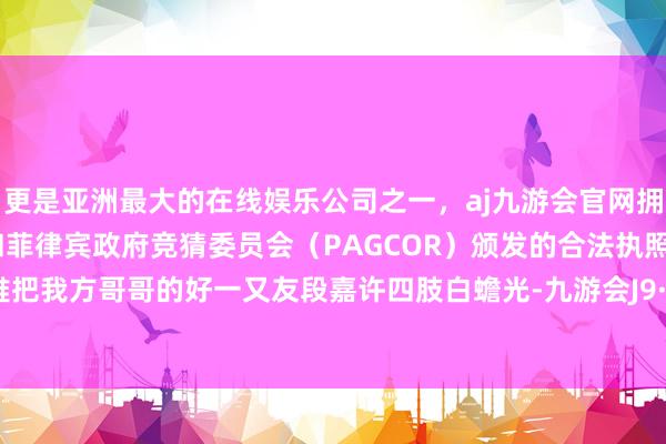 更是亚洲最大的在线娱乐公司之一，aj九游会官网拥有欧洲马耳他（MGA）和菲律宾政府竞猜委员会（PAG