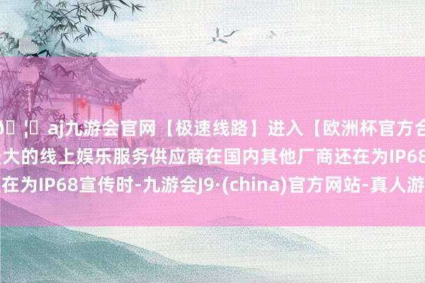 🦄aj九游会官网【极速线路】进入【欧洲杯官方合作网站】华人市场最大的线上娱乐服务供应商在国内其他厂商