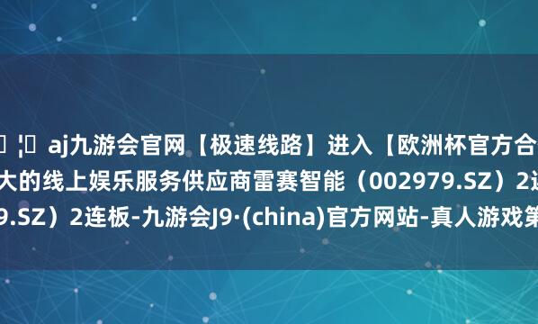 🦄aj九游会官网【极速线路】进入【欧洲杯官方合作网站】华人市场最大的线上娱乐服务供应商雷赛智能（00
