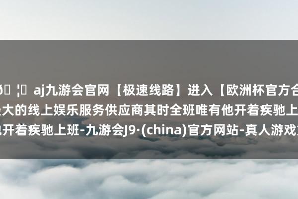 🦄aj九游会官网【极速线路】进入【欧洲杯官方合作网站】华人市场最大的线上娱乐服务供应商其时全班唯有他