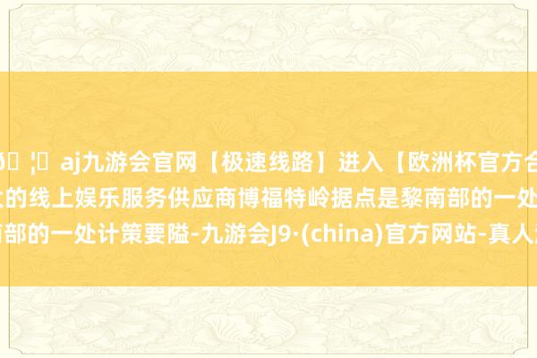 🦄aj九游会官网【极速线路】进入【欧洲杯官方合作网站】华人市场最大的线上娱乐服务供应商博福特岭据点是