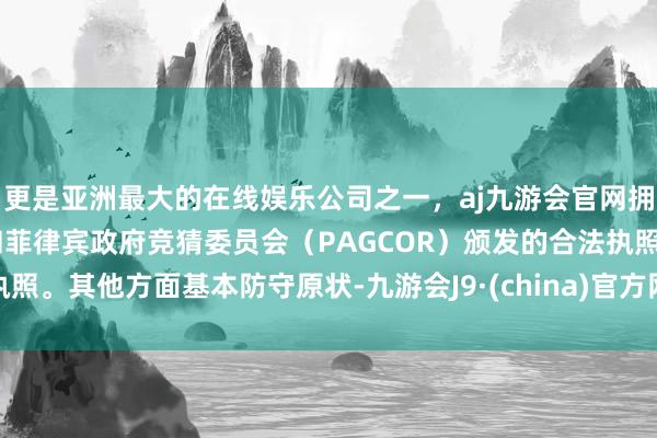 更是亚洲最大的在线娱乐公司之一，aj九游会官网拥有欧洲马耳他（MGA）和菲律宾政府竞猜委员会（PAG