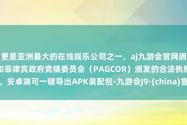 更是亚洲最大的在线娱乐公司之一，aj九游会官网拥有欧洲马耳他（MGA）和菲律宾政府竞猜委员会（PAG