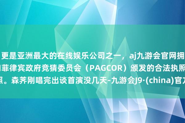 更是亚洲最大的在线娱乐公司之一,aj九游会官网拥有欧洲马耳他(MGA)和菲律宾政府竞猜委员会(PAGCOR)颁发的合法执照。森荠刚唱完出谈首演没几天-九游会J9·(china)官方网站-真人游戏第一品牌
