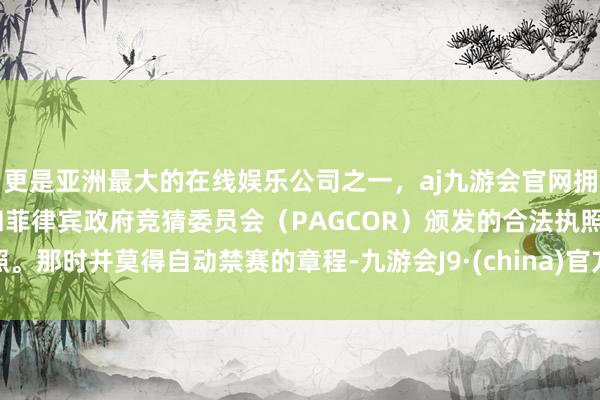 更是亚洲最大的在线娱乐公司之一，aj九游会官网拥有欧洲马耳他（MGA）和菲律宾政府竞猜委员会（PAG