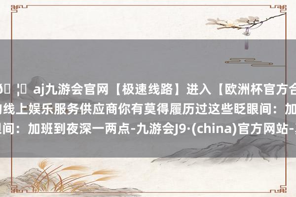 🦄aj九游会官网【极速线路】进入【欧洲杯官方合作网站】华人市场最大的线上娱乐服务供应商你有莫得履历过