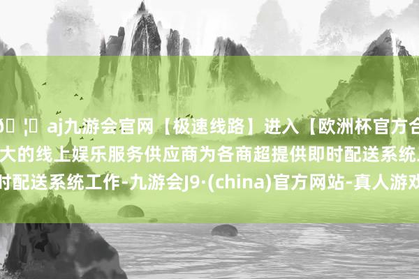 🦄aj九游会官网【极速线路】进入【欧洲杯官方合作网站】华人市场最大的线上娱乐服务供应商为各商超提供即