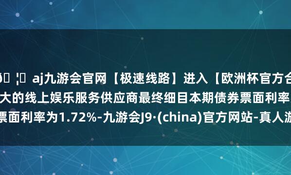 🦄aj九游会官网【极速线路】进入【欧洲杯官方合作网站】华人市场最大的线上娱乐服务供应商最终细目本期债