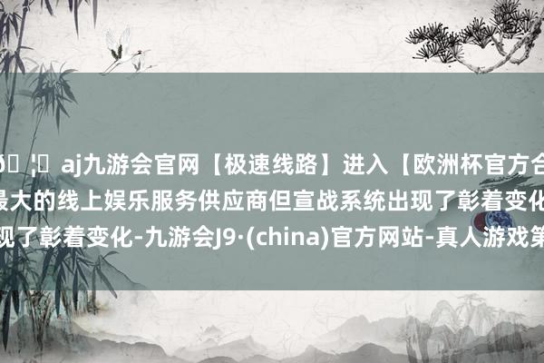 🦄aj九游会官网【极速线路】进入【欧洲杯官方合作网站】华人市场最大的线上娱乐服务供应商但宣战系统出现
