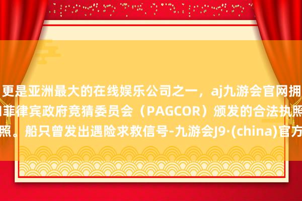 更是亚洲最大的在线娱乐公司之一,aj九游会官网拥有欧洲马耳他(MGA)和菲律宾政府竞猜委员会(PAGCOR)颁发的合法执照。船只曾发出遇险求救信号-九游会J9·(china)官方网站-真人游戏第一品牌