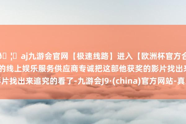 🦄aj九游会官网【极速线路】进入【欧洲杯官方合作网站】华人市场最大的线上娱乐服务供应商专诚把这部他获