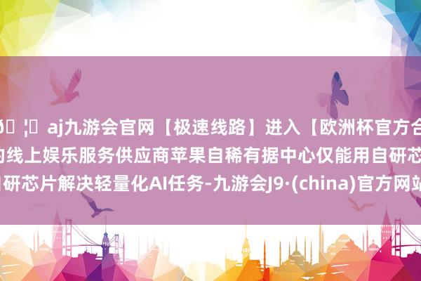 🦄aj九游会官网【极速线路】进入【欧洲杯官方合作网站】华人市场最大的线上娱乐服务供应商苹果自稀有据中心仅能用自研芯片解决轻量化AI任务-九游会J9·(china)官方网站-真人游戏第一品牌