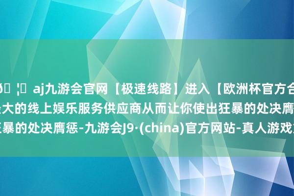 🦄aj九游会官网【极速线路】进入【欧洲杯官方合作网站】华人市场最大的线上娱乐服务供应商从而让你使出狂暴的处决膺惩-九游会J9·(china)官方网站-真人游戏第一品牌