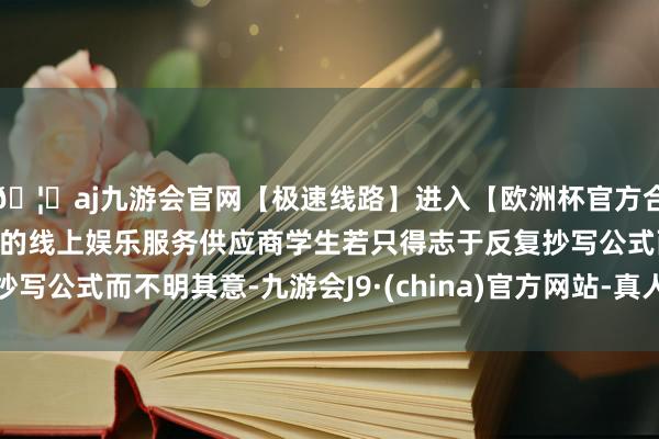 🦄aj九游会官网【极速线路】进入【欧洲杯官方合作网站】华人市场最大的线上娱乐服务供应商学生若只得志于反复抄写公式而不明其意-九游会J9·(china)官方网站-真人游戏第一品牌