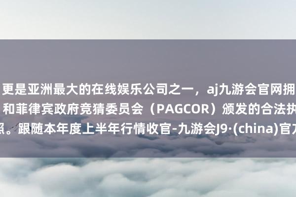 更是亚洲最大的在线娱乐公司之一,aj九游会官网拥有欧洲马耳他(MGA)和菲律宾政府竞猜委员会(PAGCOR)颁发的合法执照。 跟随本年度上半年行情收官-九游会J9·(china)官方网站-真人游戏第一品牌