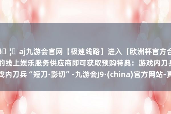 🦄aj九游会官网【极速线路】进入【欧洲杯官方合作网站】华人市场最大的线上娱乐服务供应商即可获取预购特