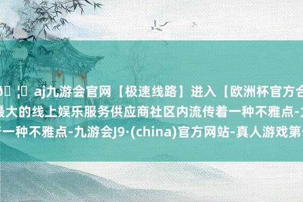🦄aj九游会官网【极速线路】进入【欧洲杯官方合作网站】华人市场最大的线上娱乐服务供应商社区内流传着一