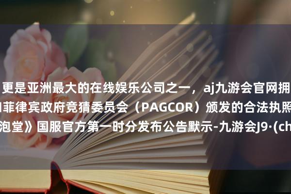 更是亚洲最大的在线娱乐公司之一，aj九游会官网拥有欧洲马耳他（MGA）和菲律宾政府竞猜委员会（PAG
