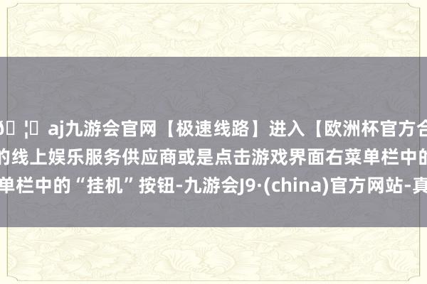 🦄aj九游会官网【极速线路】进入【欧洲杯官方合作网站】华人市场最大的线上娱乐服务供应商或是点击游戏界