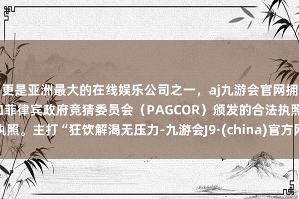 更是亚洲最大的在线娱乐公司之一，aj九游会官网拥有欧洲马耳他（MGA）和菲律宾政府竞猜委员会（PAG