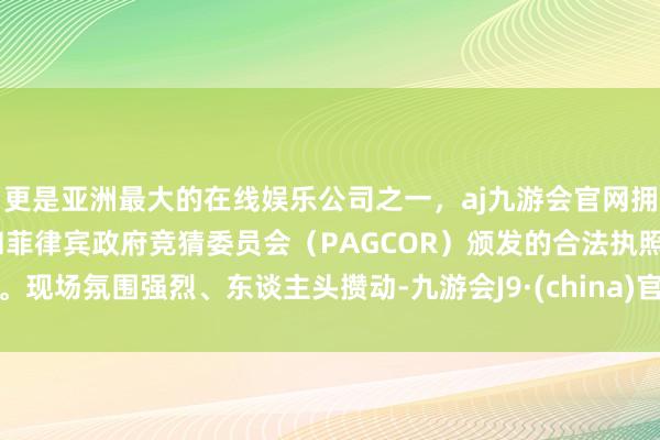 更是亚洲最大的在线娱乐公司之一，aj九游会官网拥有欧洲马耳他（MGA）和菲律宾政府竞猜委员会（PAG