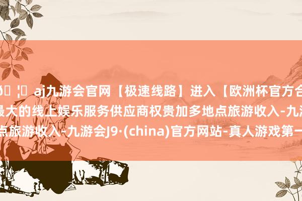 🦄aj九游会官网【极速线路】进入【欧洲杯官方合作网站】华人市场最大的线上娱乐服务供应商权贵加多地点旅