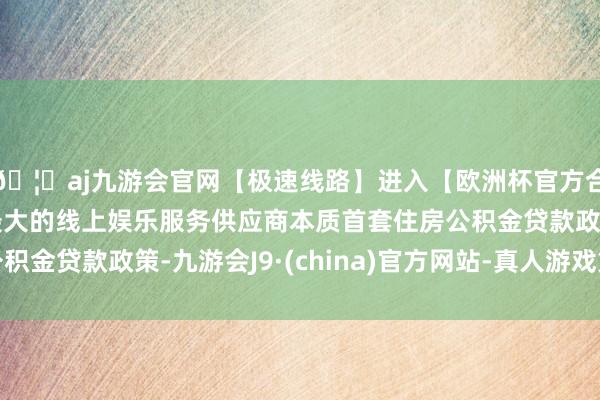 🦄aj九游会官网【极速线路】进入【欧洲杯官方合作网站】华人市场最大的线上娱乐服务供应商本质首套住房公